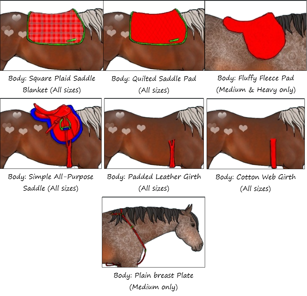Image description: Several saddles, girths, and other "body" tack items. From left to right: 1) Body: Square Plaid Saddle Blanket (All sizes). A red square saddle pad, with green edge and blue plaid patterning, is on a light-bodied silver bay horse. The horse has phantom heart markings over its hips. 2) Body: Quilted Saddle Pad (All sizes): A red square saddle pad with green edging and a green girth loop sits on a light-bodied silver bay horse. The horse has phantom heart markings over its hips. 3) Body: Fluffy Fleece Pad (medium and heavy only). A bay warmblood with phantom lace markings has a solid red, fleecy saddle pad in the shape of an English saddle on its back. 4) Body: Simple All-Purpose Saddle (all sizes). A silver bay light-bodied horse with phantom heart markings over its hips, is wearing a red English all-purpose saddle with a blue contoured saddle pad and green stirrup. The rubber stirrup pad is the same color blue as the saddle blanket. The girth is also red. 5) Body: Padded leather girth (all sizes): The silver bay light-bodied horse with phantom heart markings on its hips has only a red girth shown on its body. The girth has two buckles with straps that split off the body of the girth near where the saddle would attach. 6) Body: Cotton web girth (all sizes): The silver bay light-bodied horse with phantom heart markings on its hips has a red cotton girth on with no saddle. 7) Body: Plain breast plate (medium only). A bay warmblood with phantom lace markings wears a red breast plate, which has a neck strap, attaches to the top dee rings of an English saddle, and has a loop that goes between the front legs and around the girth. There are green buckles on the neck strap and to join the girth strap to the neck strap.